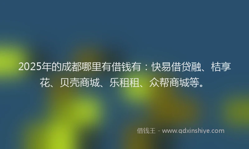 2025年的成都哪里有借钱有：快易借贷融、桔享花、贝壳商城、乐租租、众帮商城等。