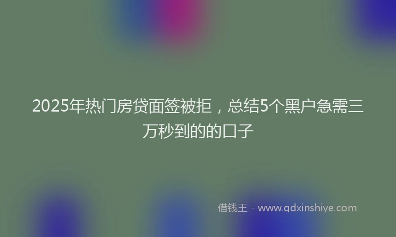 2025年热门房贷面签被拒，总结5个黑户急需三万秒到的的口子
