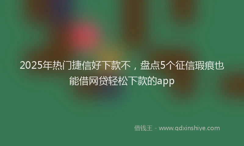 2025年热门捷信好下款不，盘点5个征信瑕疵也能借网贷轻松下款的app