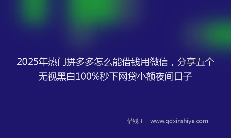2025年热门拼多多怎么能借钱用微信，分享五个无视黑白100%秒下网贷小额夜间口子