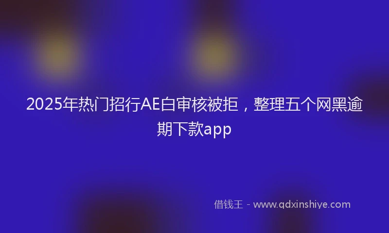 2025年热门招行AE白审核被拒，整理五个网黑逾期下款app
