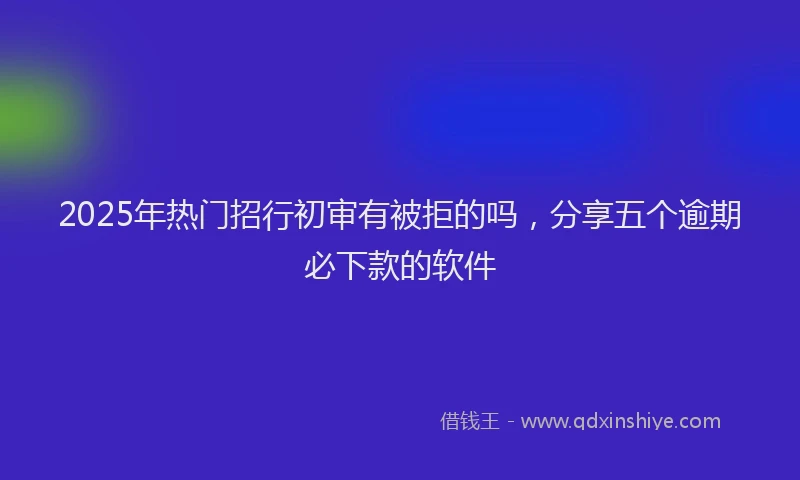 2025年热门招行初审有被拒的吗，分享五个逾期必下款的软件