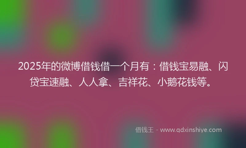 2025年的微博借钱借一个月有：借钱宝易融、闪贷宝速融、人人拿、吉祥花、小鹅花钱等。