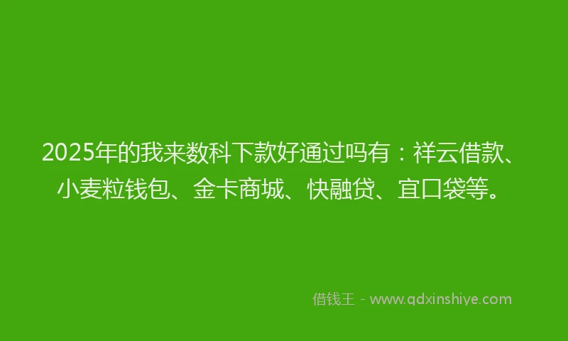 2025年的我来数科下款好通过吗有：祥云借款、小麦粒钱包、金卡商城、快融贷、宜口袋等。