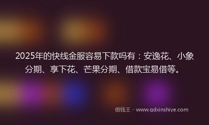 2025年的快线金服容易下款吗有：安逸花、小象分期、享下花、芒果分期、借款宝易借等。