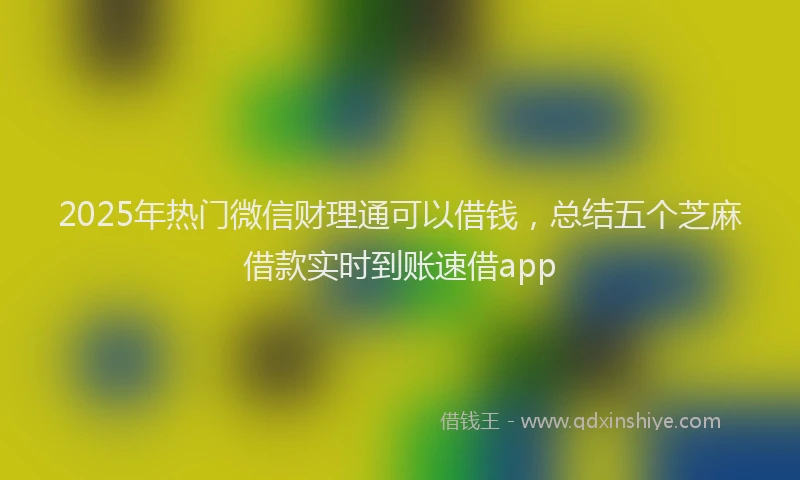 2025年热门微信财理通可以借钱，总结五个芝麻借款实时到账速借app