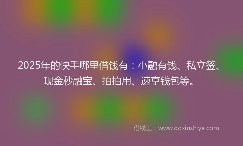 2025年的快手哪里借钱有：小融有钱、私立签、现金秒融宝、拍拍用、速享钱包等。