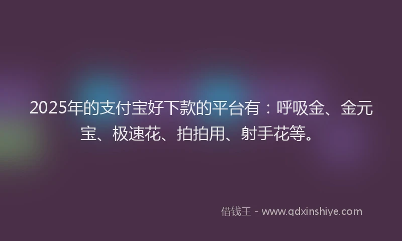 2025年的支付宝好下款的平台有：呼吸金、金元宝、极速花、拍拍用、射手花等。