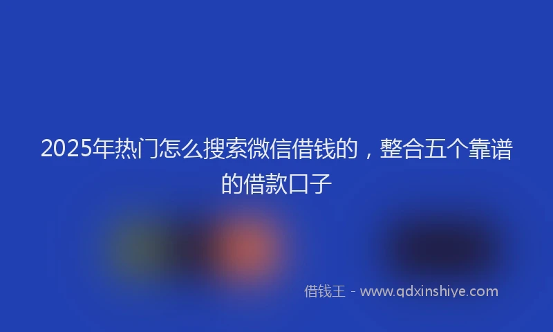 2025年热门怎么搜索微信借钱的，整合五个靠谱的借款口子