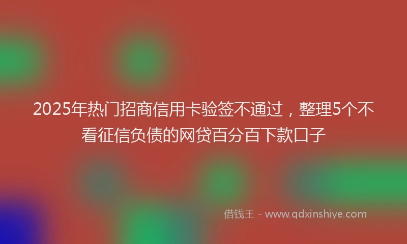 2025年热门招商信用卡验签不通过，整理5个不看征信负债的网贷百分百下款口子