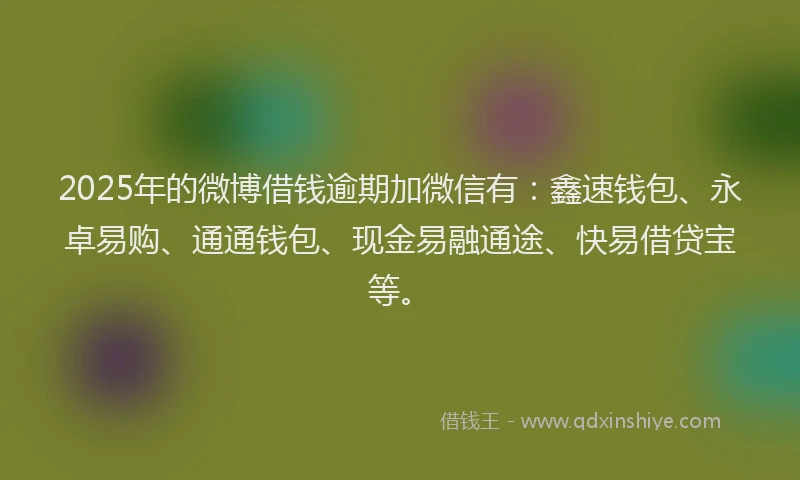 2025年的微博借钱逾期加微信有：鑫速钱包、永卓易购、通通钱包、现金易融通途、快易借贷宝等。