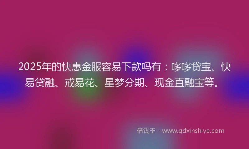 2025年的快惠金服容易下款吗有：哆哆贷宝、快易贷融、戒易花、星梦分期、现金直融宝等。