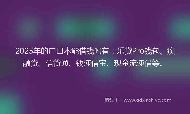2025年的户口本能借钱吗有：乐贷Pro钱包、疾融贷、信贷通、钱速借宝、现金流速借等。
