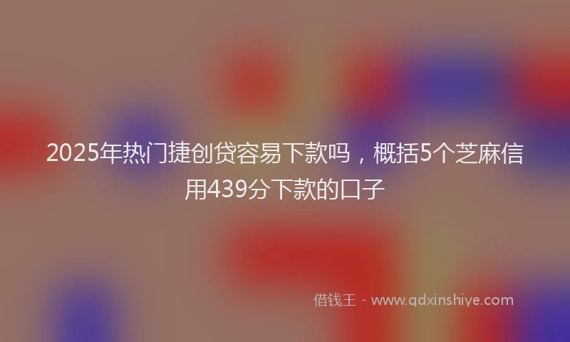 2025年热门捷创贷容易下款吗，概括5个芝麻信用439分下款的口子