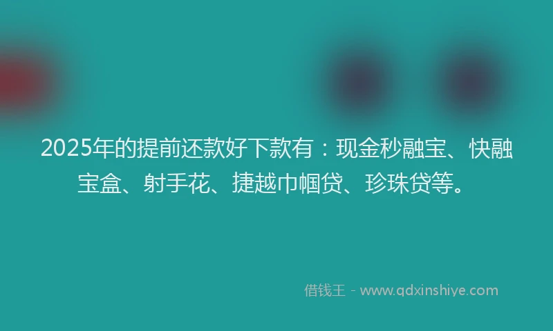 2025年的提前还款好下款有：现金秒融宝、快融宝盒、射手花、捷越巾帼贷、珍珠贷等。
