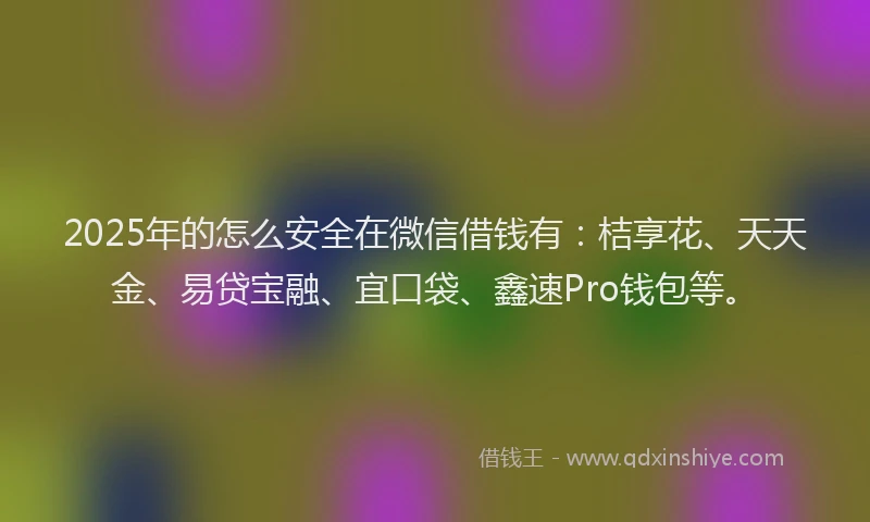 2025年的怎么安全在微信借钱有：桔享花、天天金、易贷宝融、宜口袋、鑫速Pro钱包等。