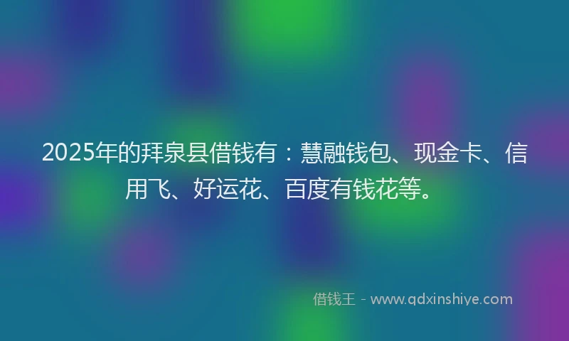 2025年的拜泉县借钱有：慧融钱包、现金卡、信用飞、好运花、百度有钱花等。