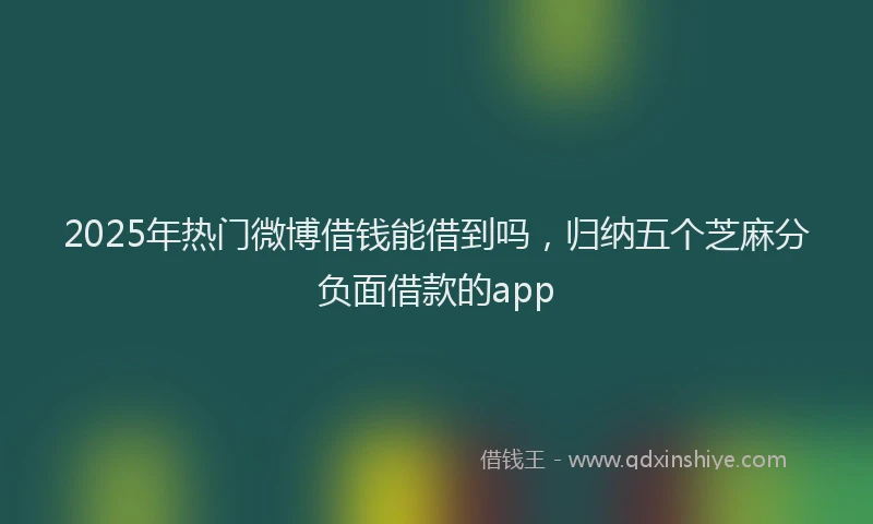 2025年热门微博借钱能借到吗，归纳五个芝麻分负面借款的app