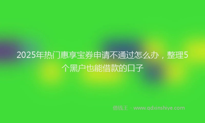 2025年热门惠享宝券申请不通过怎么办，整理5个黑户也能借款的口子