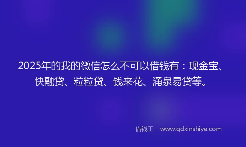 2025年的我的微信怎么不可以借钱有：现金宝、快融贷、粒粒贷、钱来花、涌泉易贷等。