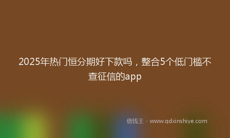 2025年热门恒分期好下款吗，整合5个低门槛不查征信的app