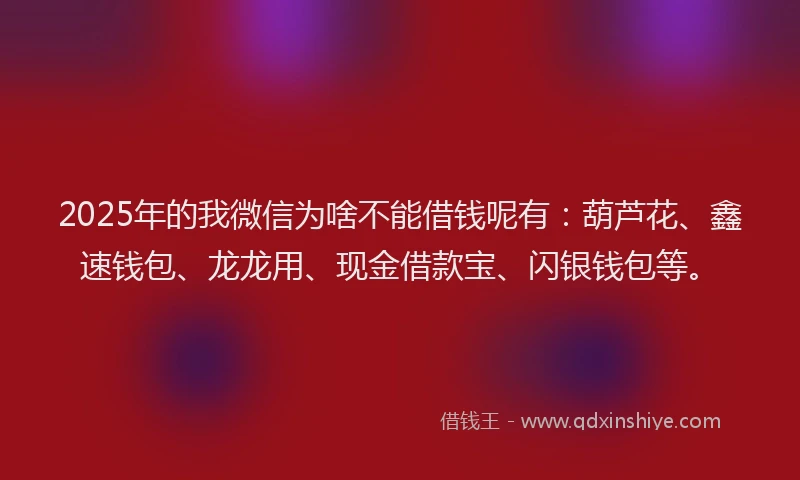 2025年的我微信为啥不能借钱呢有：葫芦花、鑫速钱包、龙龙用、现金借款宝、闪银钱包等。