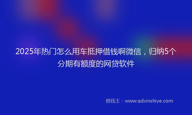 2025年热门怎么用车抵押借钱啊微信，归纳5个分期有额度的网贷软件