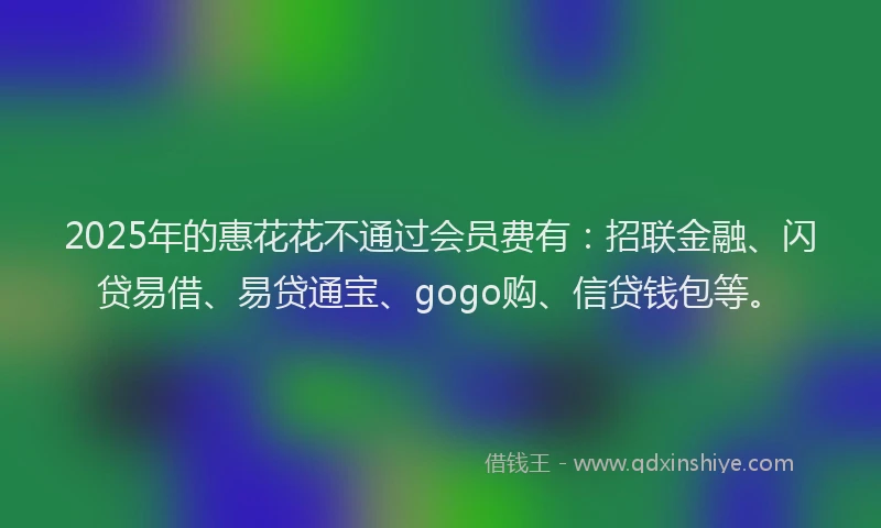 2025年的惠花花不通过会员费有：招联金融、闪贷易借、易贷通宝、gogo购、信贷钱包等。