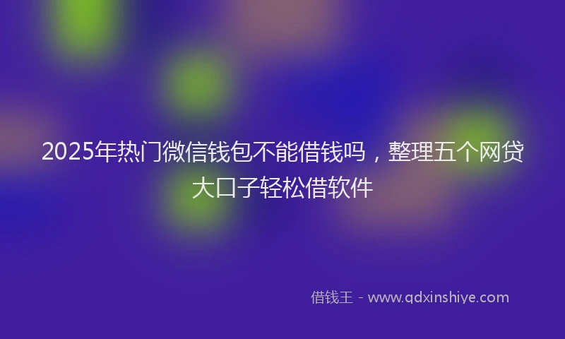 2025年热门微信钱包不能借钱吗，整理五个网贷大口子轻松借软件