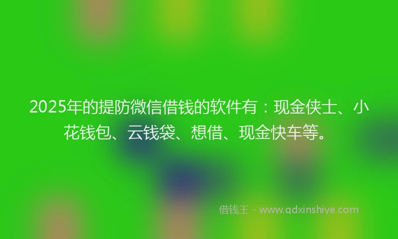 2025年的提防微信借钱的软件有：现金侠士、小花钱包、云钱袋、想借、现金快车等。