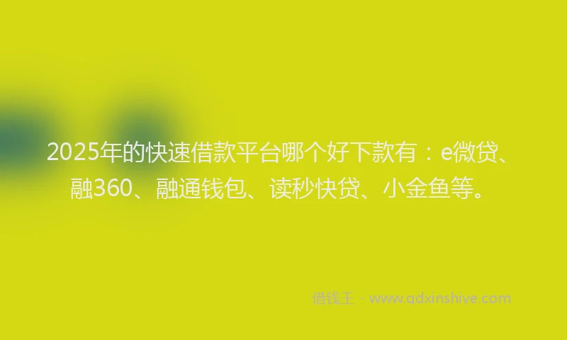 2025年的快速借款平台哪个好下款有：e微贷、融360、融通钱包、读秒快贷、小金鱼等。
