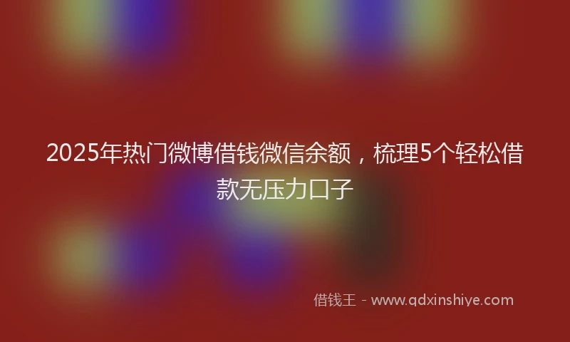 2025年热门微博借钱微信余额，梳理5个轻松借款无压力口子