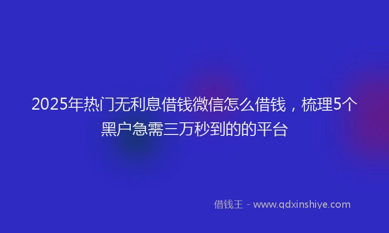 2025年热门无利息借钱微信怎么借钱，梳理5个黑户急需三万秒到的的平台