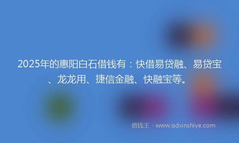 2025年的惠阳白石借钱有：快借易贷融、易贷宝、龙龙用、捷信金融、快融宝等。