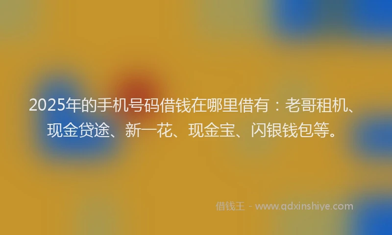 2025年的手机号码借钱在哪里借有：老哥租机、现金贷途、新一花、现金宝、闪银钱包等。