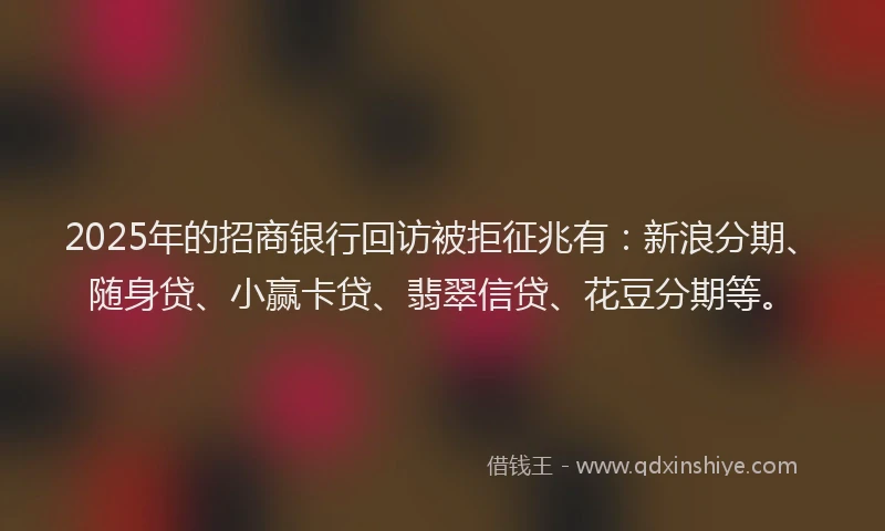 2025年的招商银行回访被拒征兆有：新浪分期、随身贷、小赢卡贷、翡翠信贷、花豆分期等。