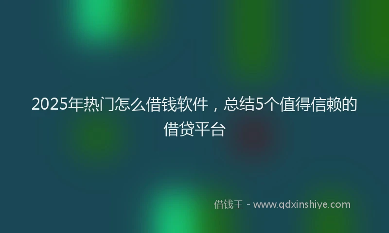 2025年热门怎么借钱软件，总结5个值得信赖的借贷平台