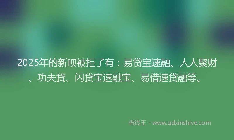 2025年的新呗被拒了有：易贷宝速融、人人聚财、功夫贷、闪贷宝速融宝、易借速贷融等。