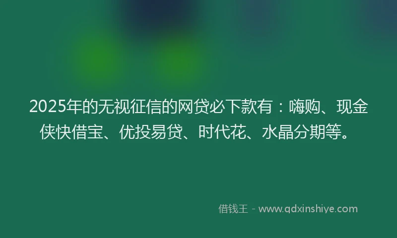 2025年的无视征信的网贷必下款有：嗨购、现金侠快借宝、优投易贷、时代花、水晶分期等。