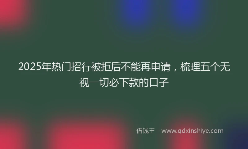 2025年热门招行被拒后不能再申请，梳理五个无视一切必下款的口子