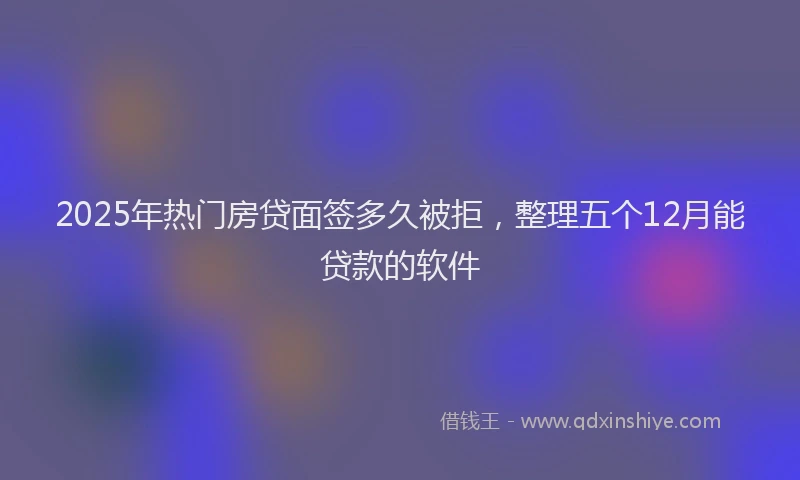 2025年热门房贷面签多久被拒，整理五个12月能贷款的软件