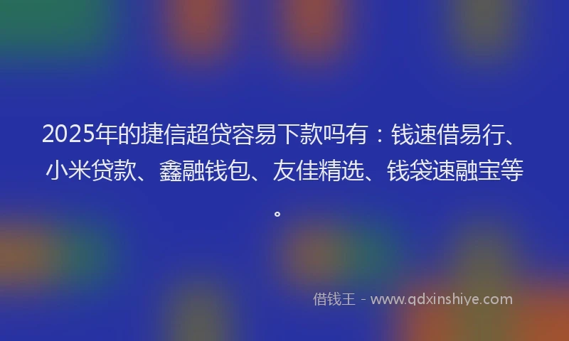2025年的捷信超贷容易下款吗有：钱速借易行、小米贷款、鑫融钱包、友佳精选、钱袋速融宝等。