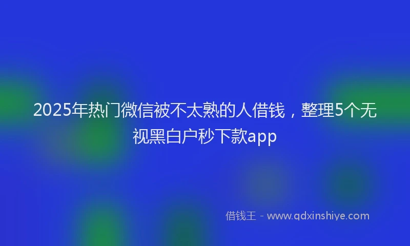 2025年热门微信被不太熟的人借钱，整理5个无视黑白户秒下款app