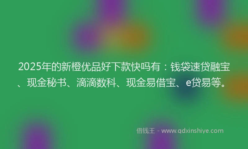 2025年的新橙优品好下款快吗有：钱袋速贷融宝、现金秘书、滴滴数科、现金易借宝、e贷易等。