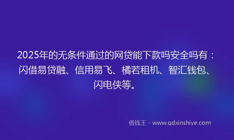 2025年的无条件通过的网贷能下款吗安全吗有：闪借易贷融、信用易飞、橘若租机、智汇钱包、闪电侠等。
