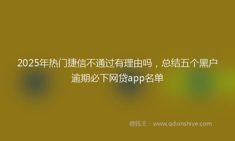 2025年热门捷信不通过有理由吗，总结五个黑户逾期必下网贷app名单