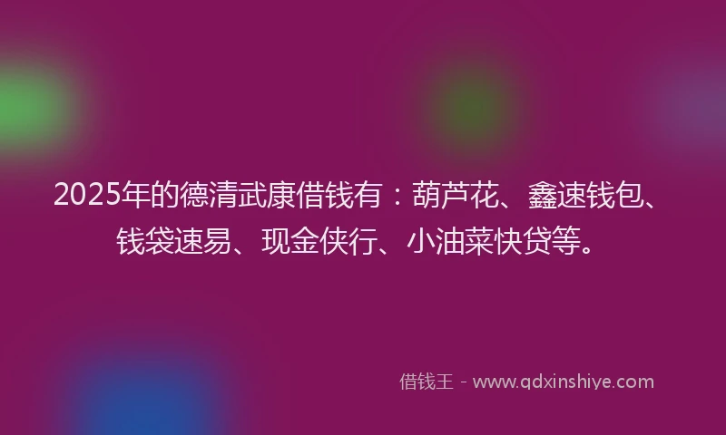 2025年的德清武康借钱有：葫芦花、鑫速钱包、钱袋速易、现金侠行、小油菜快贷等。
