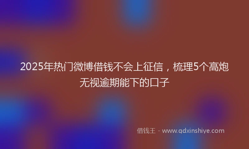 2025年热门微博借钱不会上征信，梳理5个高炮无视逾期能下的口子