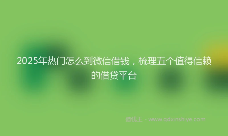 2025年热门怎么到微信借钱，梳理五个值得信赖的借贷平台