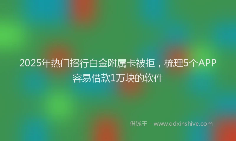2025年热门招行白金附属卡被拒，梳理5个APP容易借款1万块的软件